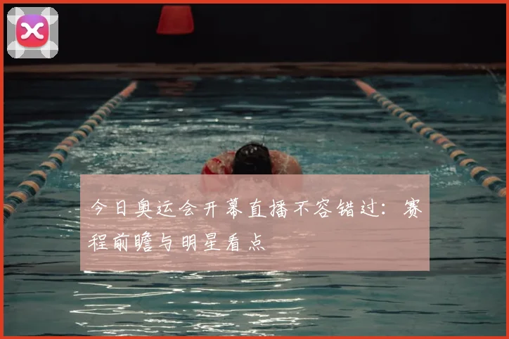 今日奥运会开幕直播不容错过：赛程前瞻与明星看点