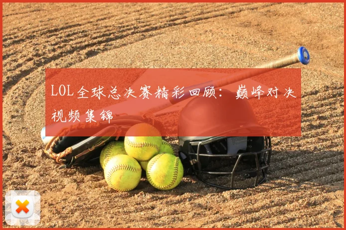 LOL全球总决赛精彩回顾：巅峰对决视频集锦