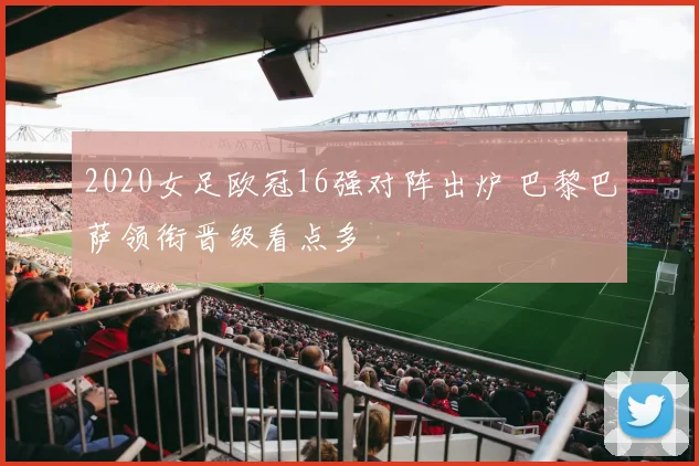 2020女足欧冠16强对阵出炉 巴黎巴萨领衔晋级看点多