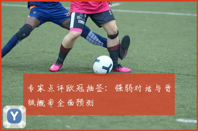 专家点评欧冠抽签：强弱对话与晋级概率全面预测