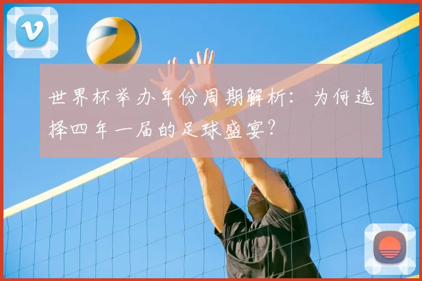 世界杯举办年份周期解析：为何选择四年一届的足球盛宴？