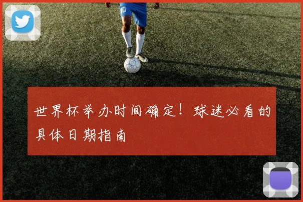 世界杯举办时间确定！球迷必看的具体日期指南