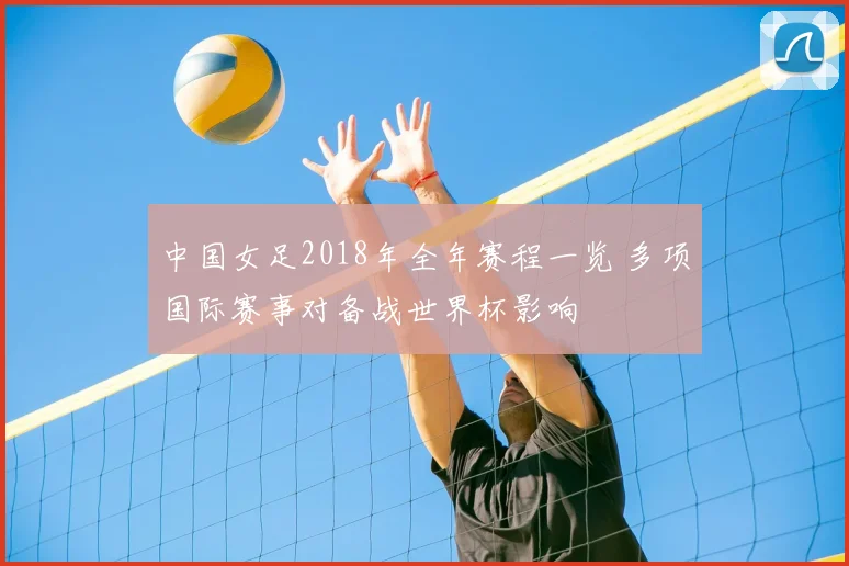 中国女足2018年全年赛程一览 多项国际赛事对备战世界杯影响