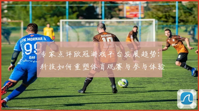 专家点评欧冠游戏平台发展趋势：科技如何重塑体育观赛与参与体验