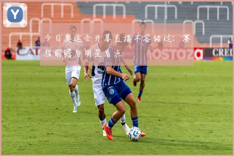 今日奥运会开幕直播不容错过：赛程前瞻与明星看点