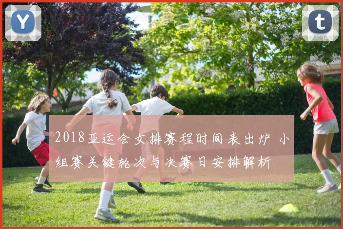 2018亚运会女排赛程时间表出炉 小组赛关键轮次与决赛日安排解析
