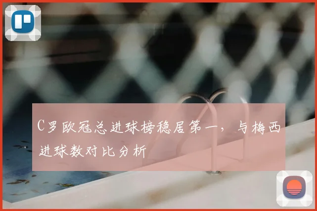 C罗欧冠总进球榜稳居第一，与梅西进球数对比分析