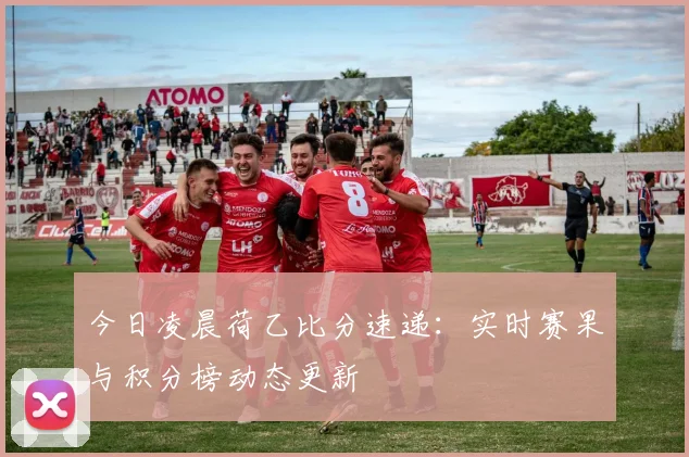 今日凌晨荷乙比分速递：实时赛果与积分榜动态更新