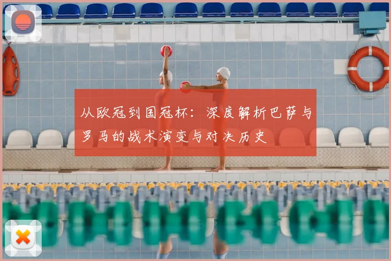 从欧冠到国冠杯：深度解析巴萨与罗马的战术演变与对决历史