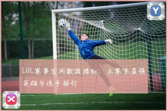 LOL赛事官网数据揭秘：本赛季最强英雄与选手排行