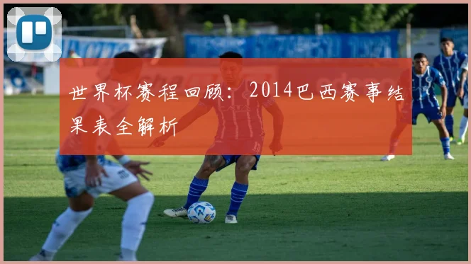 世界杯赛程回顾：2014巴西赛事结果表全解析