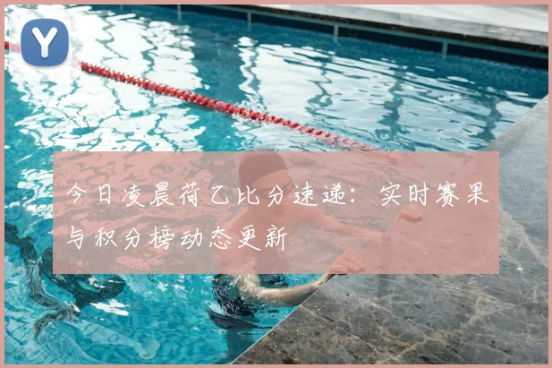 今日凌晨荷乙比分速递：实时赛果与积分榜动态更新