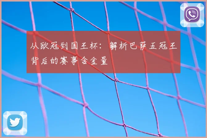 从欧冠到国王杯：解析巴萨五冠王背后的赛事含金量