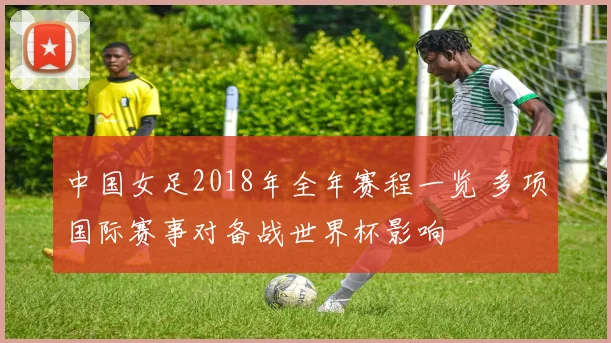 中国女足2018年全年赛程一览 多项国际赛事对备战世界杯影响