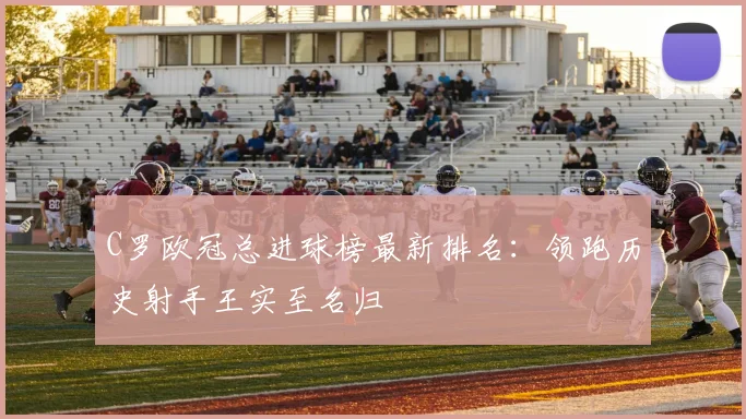 C罗欧冠总进球榜最新排名：领跑历史射手王实至名归