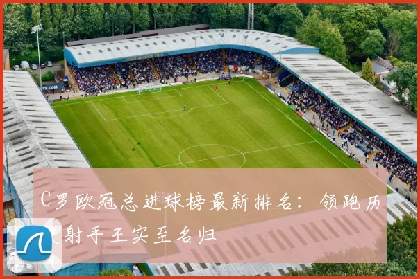 C罗欧冠总进球榜最新排名：领跑历史射手王实至名归