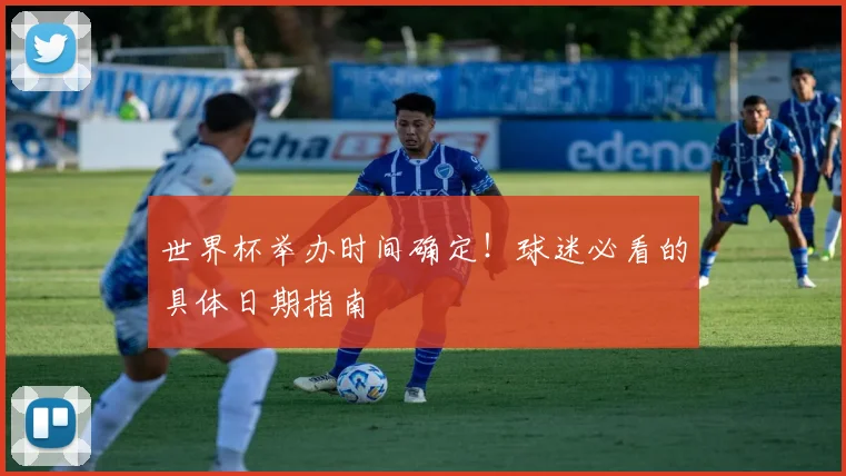 世界杯举办时间确定！球迷必看的具体日期指南